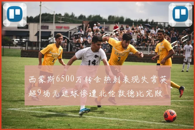 西蒙斯6500万转会热刺表现失常英超9场无进球惨遭北伦敦德比完败